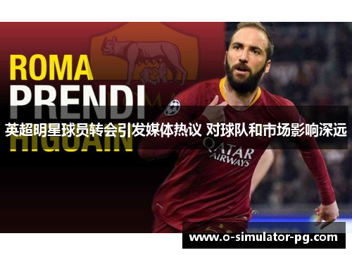 英超明星球员转会引发媒体热议 对球队和市场影响深远