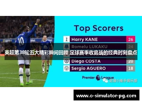 英超第38轮五大精彩瞬间回顾 足球赛季收官战的经典时刻盘点