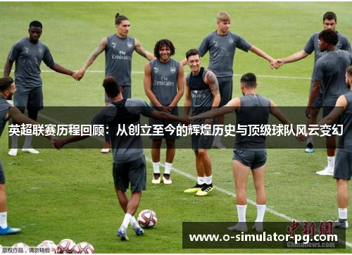 英超联赛历程回顾：从创立至今的辉煌历史与顶级球队风云变幻