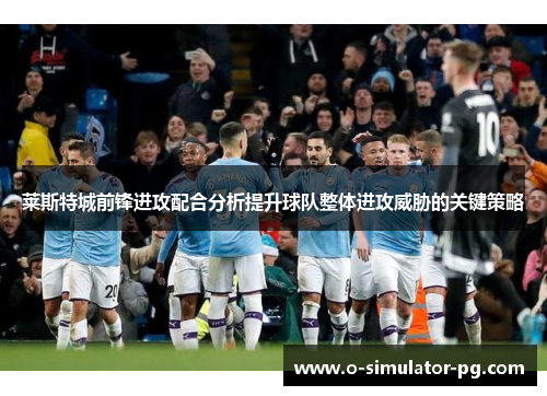 莱斯特城前锋进攻配合分析提升球队整体进攻威胁的关键策略