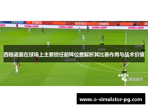 西格诺里在球场上主要担任前锋位置解析其比赛作用与战术价值