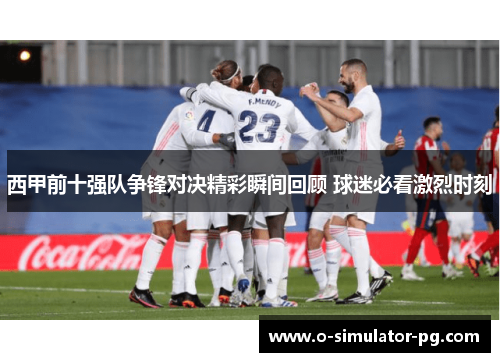 西甲前十强队争锋对决精彩瞬间回顾 球迷必看激烈时刻