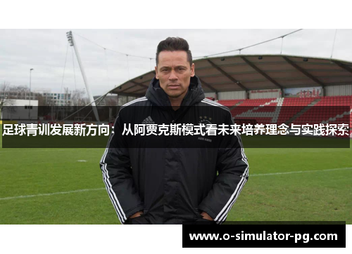 足球青训发展新方向:从阿贾克斯模式看未来培养理念与实践探索 足球青训发展新方向:从阿贾克斯模式看未来培养理念与实践探索