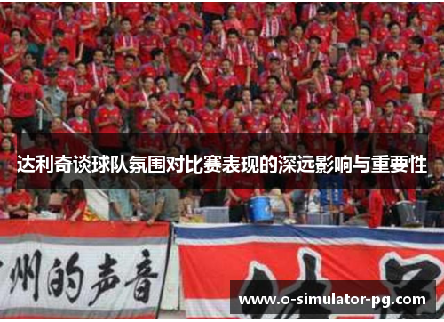 达利奇谈球队氛围对比赛表现的深远影响与重要性 达利奇谈球队氛围对比赛表现的深远影响与重要性