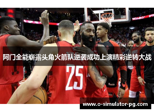 阿门全能崭露头角火箭队逆袭成功上演精彩逆转大战