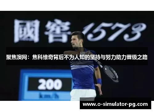 聚焦澳网：焦科维奇背后不为人知的坚持与努力助力晋级之路