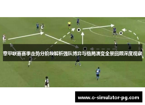 意甲联赛赛季走势分阶段解析强队博弈与格局演变全景回顾深度观察