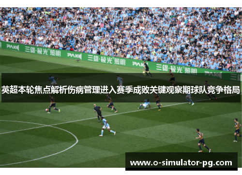 英超本轮焦点解析伤病管理进入赛季成败关键观察期球队竞争格局 英超本轮焦点解析伤病管理进入赛季成败关键观察期球队竞争格局