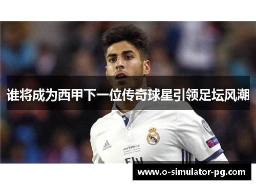 谁将成为西甲下一位传奇球星引领足坛风潮 谁将成为西甲下一位传奇球星引领足坛风潮
