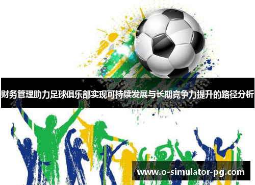 财务管理助力足球俱乐部实现可持续发展与长期竞争力提升的路径分析 财务管理助力足球俱乐部实现可持续发展与长期竞争力提升的路径分析