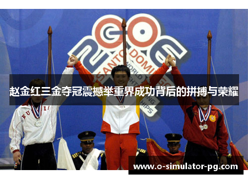赵金红三金夺冠震撼举重界成功背后的拼搏与荣耀 赵金红三金夺冠震撼举重界成功背后的拼搏与荣耀