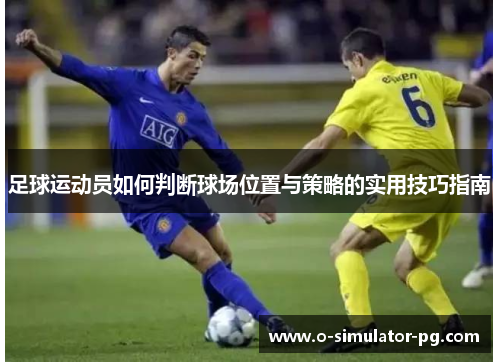 足球运动员如何判断球场位置与策略的实用技巧指南 足球运动员如何判断球场位置与策略的实用技巧指南