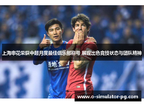 上海申花荣获中超月度最佳俱乐部称号 展现出色竞技状态与团队精神 上海申花荣获中超月度最佳俱乐部称号 展现出色竞技状态与团队精神