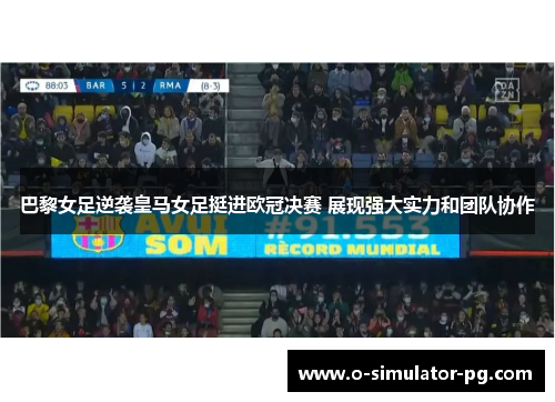 巴黎女足逆袭皇马女足挺进欧冠决赛 展现强大实力和团队协作