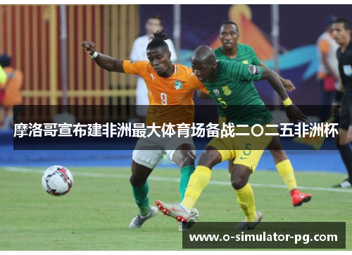 摩洛哥宣布建非洲最大体育场备战二〇二五非洲杯