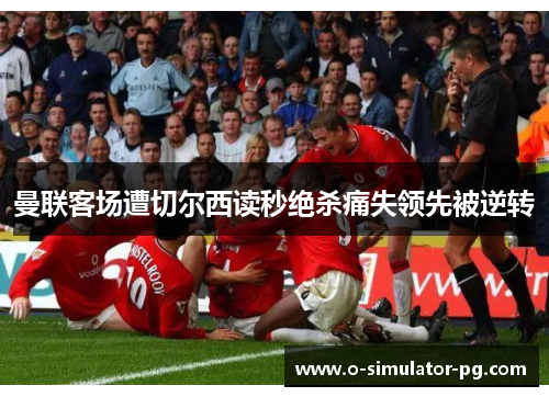 曼联客场遭切尔西读秒绝杀痛失领先被逆转