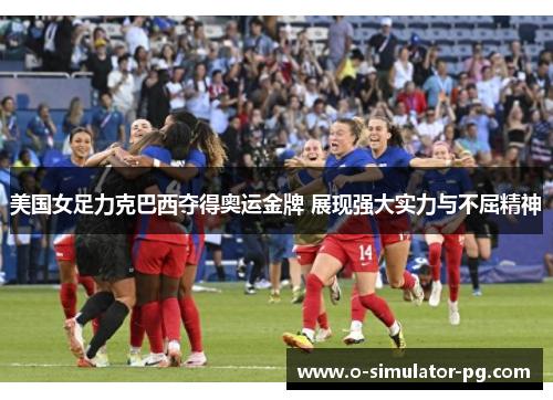 美国女足力克巴西夺得奥运金牌 展现强大实力与不屈精神