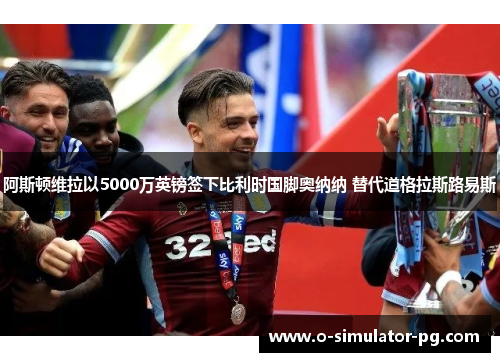 阿斯顿维拉以5000万英镑签下比利时国脚奥纳纳 替代道格拉斯路易斯