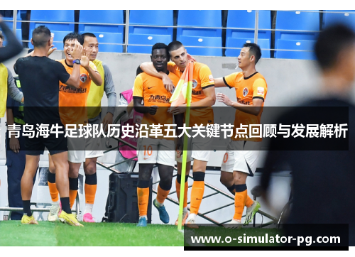 青岛海牛足球队历史沿革五大关键节点回顾与发展解析