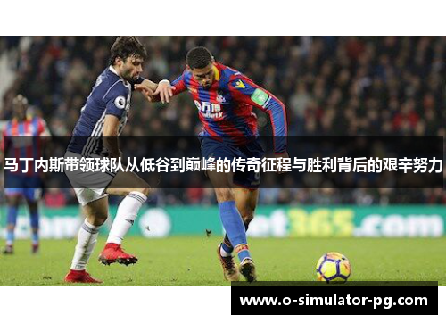 马丁内斯带领球队从低谷到巅峰的传奇征程与胜利背后的艰辛努力