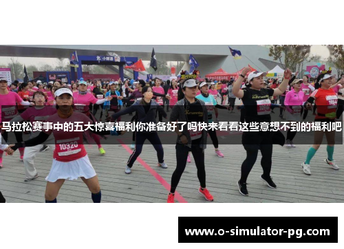 马拉松赛事中的五大惊喜福利你准备好了吗快来看看这些意想不到的福利吧