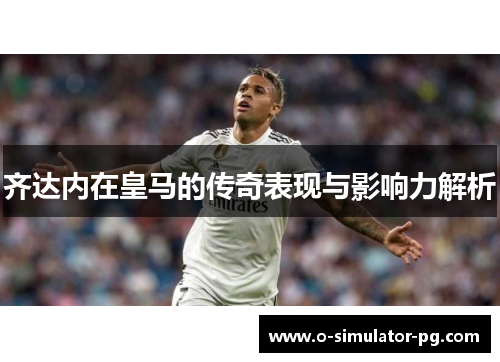 齐达内在皇马的传奇表现与影响力解析