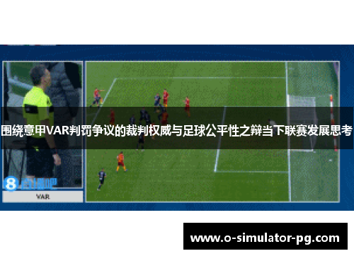 围绕意甲VAR判罚争议的裁判权威与足球公平性之辩当下联赛发展思考
