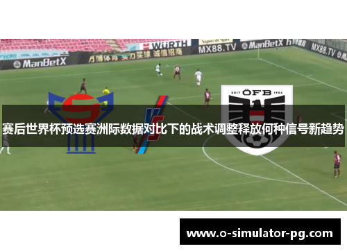 赛后世界杯预选赛洲际数据对比下的战术调整释放何种信号新趋势