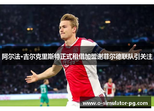阿尔法·吉尔克里斯特正式租借加盟谢菲尔德联队引关注 阿尔法·吉尔克里斯特正式租借加盟谢菲尔德联队引关注
