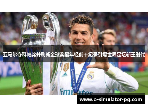 亚马尔夺科帕奖并刷新金球奖最年轻前十纪录引爆世界足坛新王时代 亚马尔夺科帕奖并刷新金球奖最年轻前十纪录引爆世界足坛新王时代