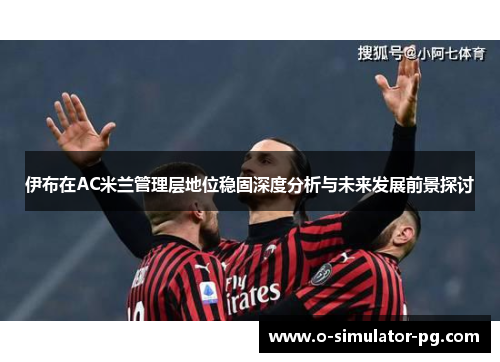伊布在AC米兰管理层地位稳固深度分析与未来发展前景探讨 伊布在AC米兰管理层地位稳固深度分析与未来发展前景探讨