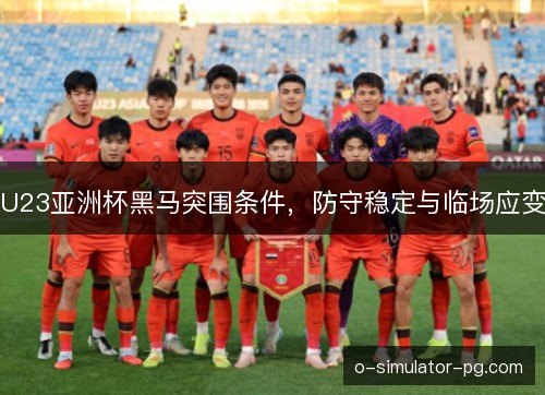 U23亚洲杯黑马突围条件，防守稳定与临场应变