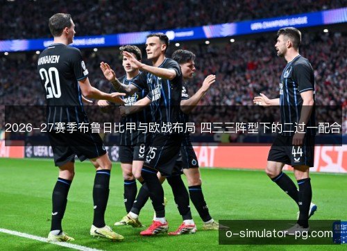 2026-27赛季布鲁日比甲与欧战布局 四三三阵型下的二过一配合 2026-27赛季布鲁日比甲与欧战布局 四三三阵型下的二过一配合