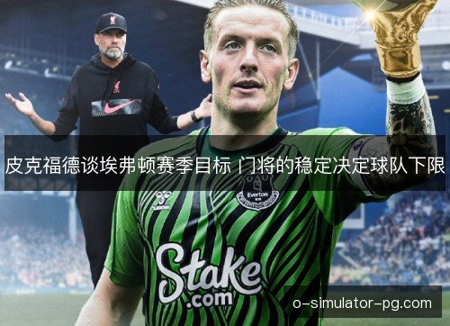 皮克福德谈埃弗顿赛季目标 门将的稳定决定球队下限 皮克福德谈埃弗顿赛季目标 门将的稳定决定球队下限